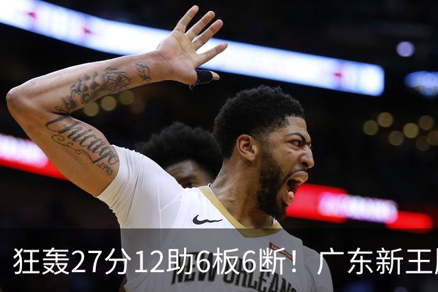 狂轰27分12助6板6断！广东新王牌打服杜锋，曾被朱芳雨点名要人！